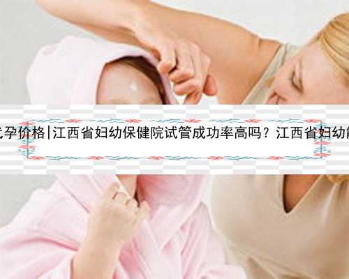江西AA69双胞胎代孕价格|江西省妇幼保健院试管成